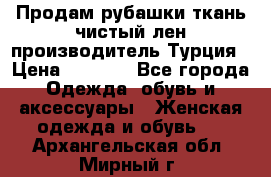 Продам рубашки,ткань чистый лен,производитель Турция › Цена ­ 1 500 - Все города Одежда, обувь и аксессуары » Женская одежда и обувь   . Архангельская обл.,Мирный г.